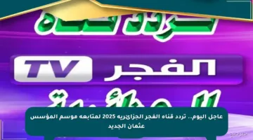 عاجل اليوم.. تردد قناة الفجر الجزائرية 2025 لمتابعة موسم المؤسس عثمان الجديد